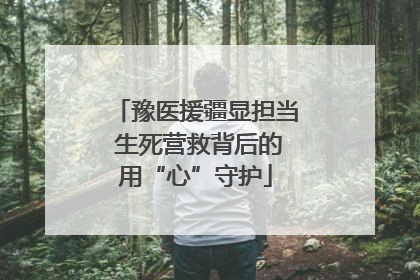 豫医援疆显担当 生死营救背后的用“心”守护