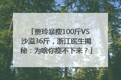贾玲暴瘦100斤VS沙溢36斤，浙江医生揭秘：为啥你瘦不下来？
