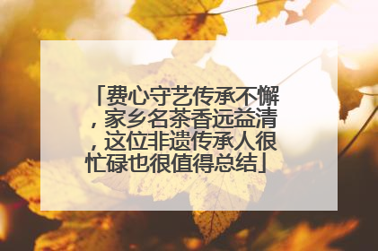 费心守艺传承不懈，家乡名茶香远益清，这位非遗传承人很忙碌也很值得总结