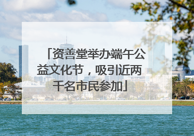 资善堂举办端午公益文化节，吸引近两千名市民参加