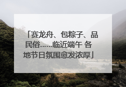 赛龙舟、包粽子、品民俗……临近端午 各地节日氛围愈发浓厚