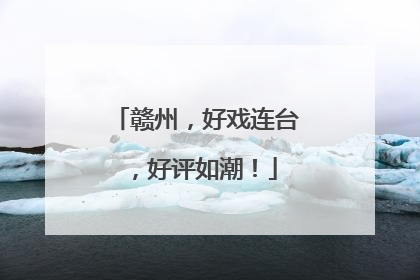 赣州，好戏连台，好评如潮！