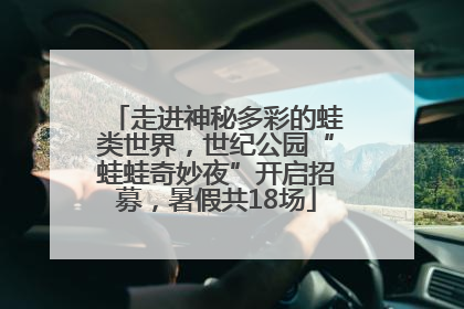 走进神秘多彩的蛙类世界，世纪公园“蛙蛙奇妙夜”开启招募，暑假共18场