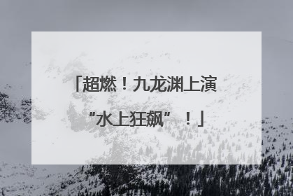 超燃！九龙渊上演“水上狂飙”！