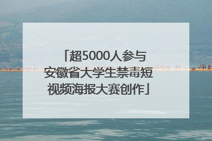 超5000人参与安徽省大学生禁毒短视频海报大赛创作