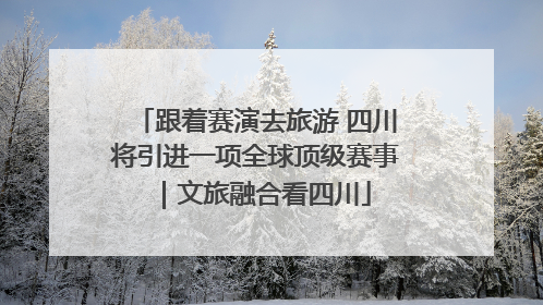 跟着赛演去旅游 四川将引进一项全球顶级赛事｜文旅融合看四川