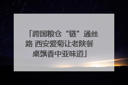 跨国粮仓“链”通丝路 西安爱菊让老陕餐桌飘香中亚味道
