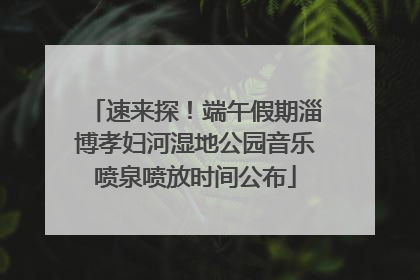 速来探！端午假期淄博孝妇河湿地公园音乐喷泉喷放时间公布