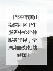 邹平市黄山街道社区卫生服务中心延伸服务半径，全周期服务妇幼健康