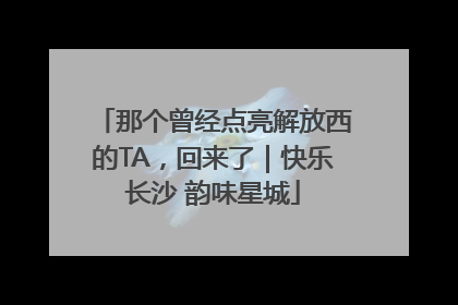 那个曾经点亮解放西的TA，回来了｜快乐长沙 韵味星城