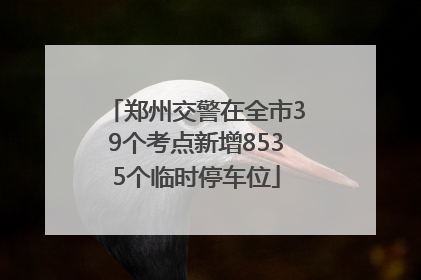 郑州交警在全市39个考点新增8535个临时停车位