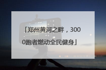 郑州黄河之畔，3000跑者燃动全民健身