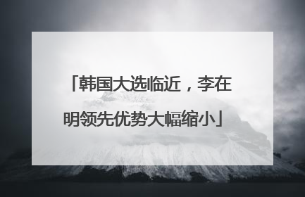 韩国大选临近，李在明领先优势大幅缩小