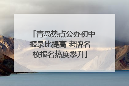青岛热点公办初中报录比提高 老牌名校报名热度攀升