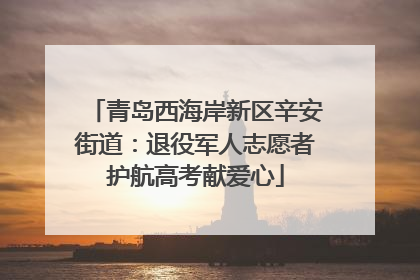 青岛西海岸新区辛安街道：退役军人志愿者护航高考献爱心