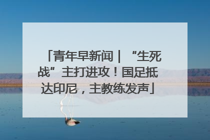 青年早新闻｜“生死战”主打进攻！国足抵达印尼，主教练发声