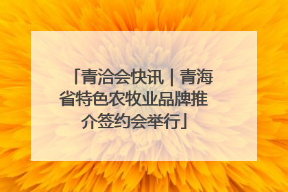青洽会快讯｜青海省特色农牧业品牌推介签约会举行