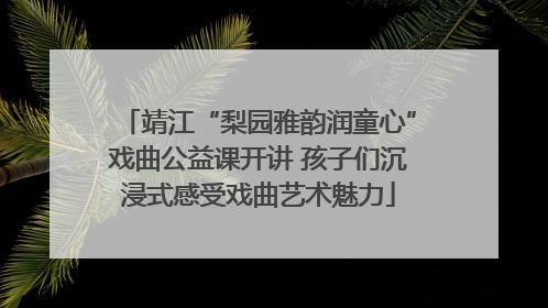 靖江“梨园雅韵润童心”戏曲公益课开讲 孩子们沉浸式感受戏曲艺术魅力