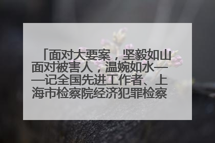面对大要案，坚毅如山面对被害人，温婉如水——记全国先进工作者、上海市检察院经济犯罪检察部主任马玮玮