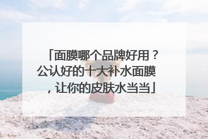面膜哪个品牌好用？公认好的十大补水面膜，让你的皮肤水当当
