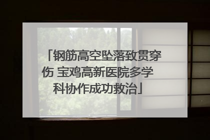 钢筋高空坠落致贯穿伤 宝鸡高新医院多学科协作成功救治