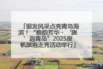 银发风采点亮青岛海滨！“雅韵芳华・‘旗’遇青岛”2025奥帆旗袍走秀活动举行