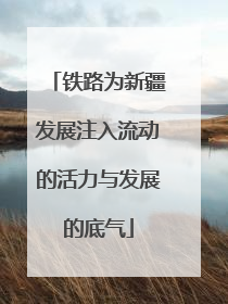 铁路为新疆发展注入流动的活力与发展的底气