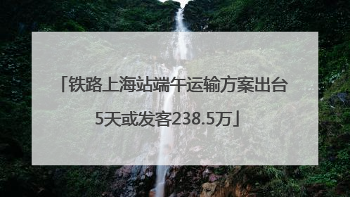 铁路上海站端午运输方案出台 5天或发客238.5万