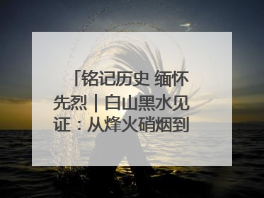铭记历史 缅怀先烈｜白山黑水见证：从烽火硝烟到振兴热土的巨变