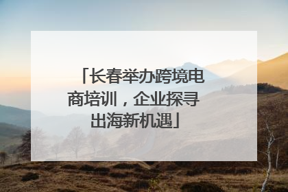 长春举办跨境电商培训，企业探寻出海新机遇