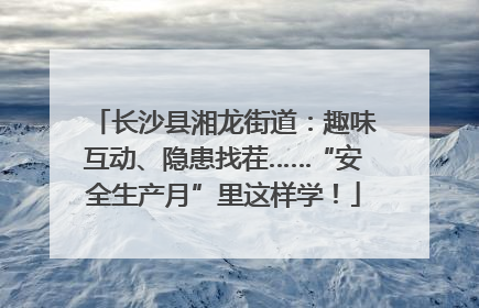 长沙县湘龙街道：趣味互动、隐患找茬……“安全生产月”里这样学！