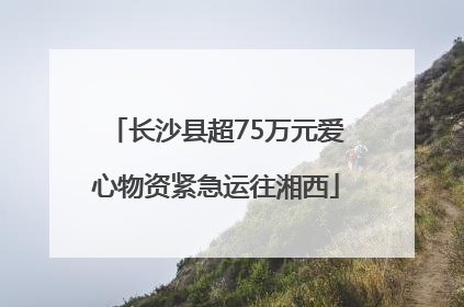 长沙县超75万元爱心物资紧急运往湘西