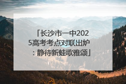 长沙市一中2025高考考点对联出炉：静待新蛙歌雅颂
