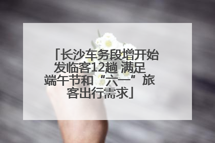 长沙车务段增开始发临客12趟 满足端午节和“六一”旅客出行需求