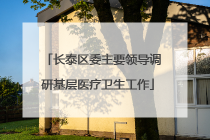 长泰区委主要领导调研基层医疗卫生工作