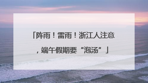 阵雨！雷雨！浙江人注意，端午假期要“泡汤”