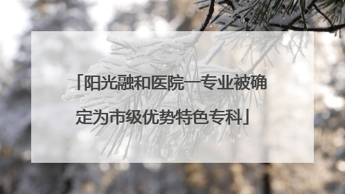 阳光融和医院一专业被确定为市级优势特色专科