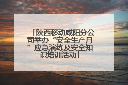 陕西移动咸阳分公司举办“安全生产月”应急演练及安全知识培训活动