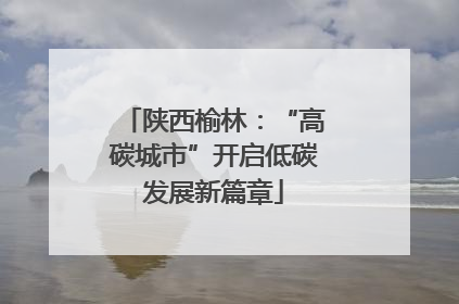 陕西榆林：“高碳城市”开启低碳发展新篇章