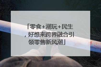 零食+潮玩+民生，好想来跨界融合引领零售新风潮