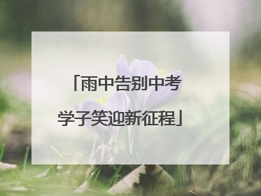雨中告别中考 学子笑迎新征程