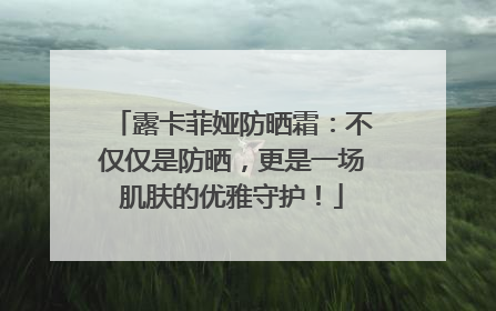 露卡菲娅防晒霜：不仅仅是防晒，更是一场肌肤的优雅守护！