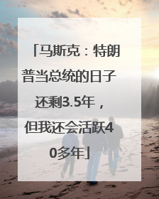 马斯克：特朗普当总统的日子还剩3.5年，但我还会活跃40多年