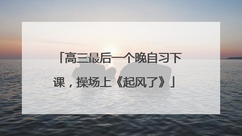 高三最后一个晚自习下课，操场上《起风了》
