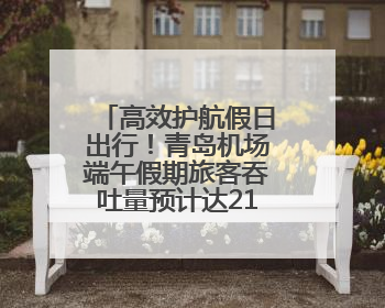 高效护航假日出行！青岛机场端午假期旅客吞吐量预计达21万人次