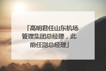 高明君任山东机场管理集团总经理，此前任副总经理