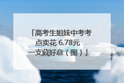 高考生姐妹中考考点卖花 6.78元一支藏好意（图）