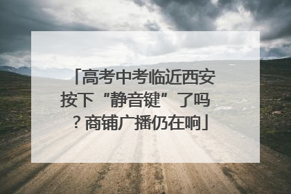高考中考临近西安按下“静音键”了吗？商铺广播仍在响