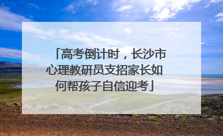 高考倒计时，长沙市心理教研员支招家长如何帮孩子自信迎考
