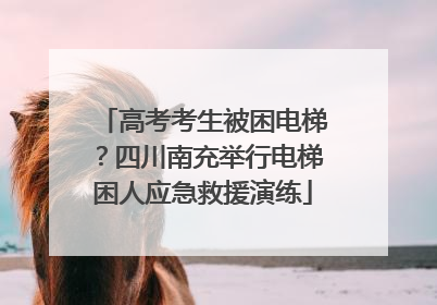 高考考生被困电梯？四川南充举行电梯困人应急救援演练